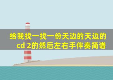 给我找一找一份天边的天边的cd 2的然后左右手伴奏简谱